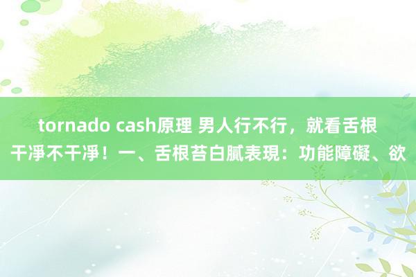 tornado cash原理 男人行不行，就看舌根干凈不干凈！一、舌根苔白膩表現：功能障礙、欲