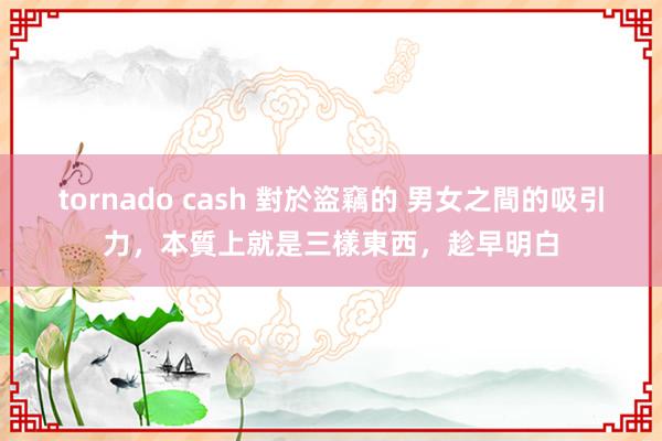 tornado cash 對於盜竊的 男女之間的吸引力，本質上就是三樣東西，趁早明白