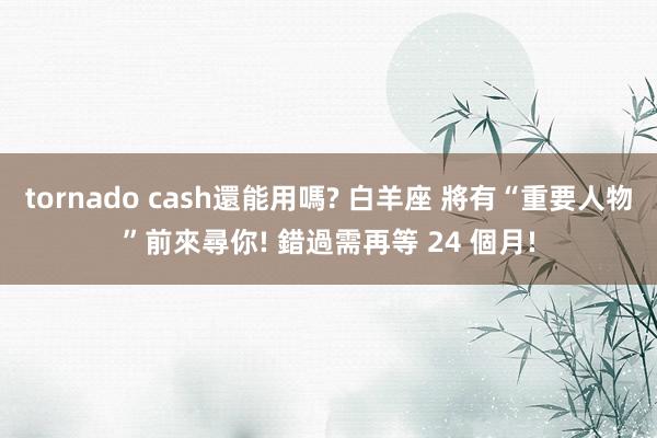 tornado cash還能用嗎? 白羊座 將有“重要人物”前來尋你! 錯過需再等 24 個月!