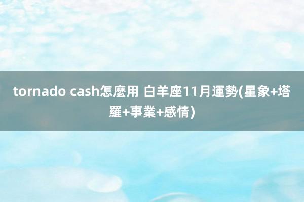 tornado cash怎麼用 白羊座11月運勢(星象+塔羅+事業+感情)