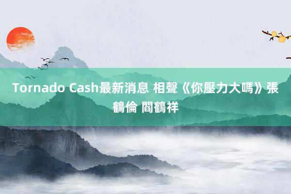 Tornado Cash最新消息 相聲《你壓力大嗎》張鶴倫 閻鶴祥