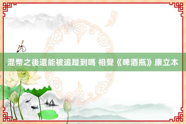 混幣之後還能被追蹤到嗎 相聲《啤酒瓶》康立本