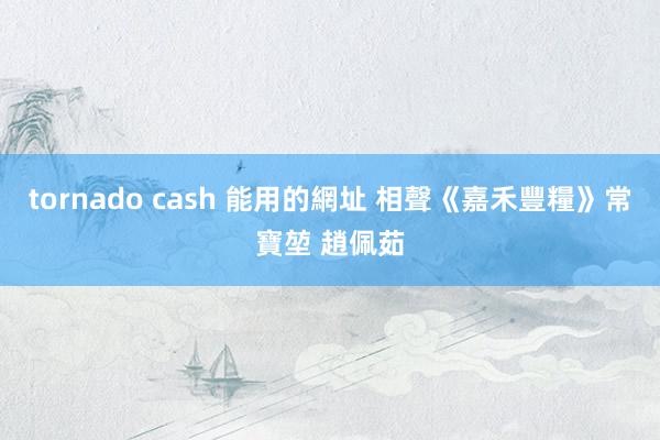 tornado cash 能用的網址 相聲《嘉禾豐糧》常寶堃 趙佩茹