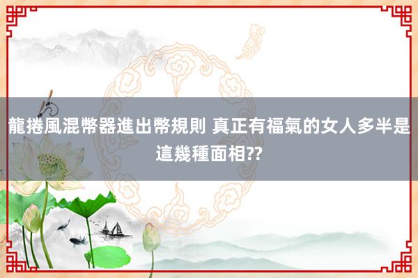 龍捲風混幣器進出幣規則 真正有福氣的女人多半是這幾種面相??