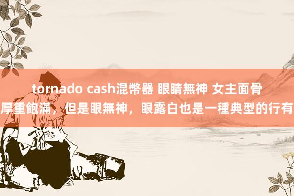 tornado cash混幣器 眼睛無神 女主面骨厚重飽滿，但是眼無神，眼露白也是一種典型的行有